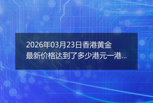 2026年03月23日香港黄金最新价格达到了多少港元一港两