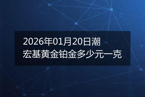 2026年01月20日潮宏基黄金铂金多少元一克