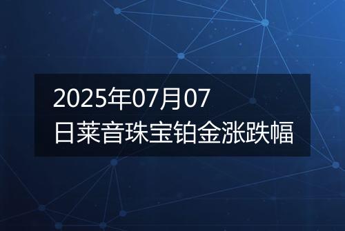 2025年07月07日莱音珠宝铂金涨跌幅