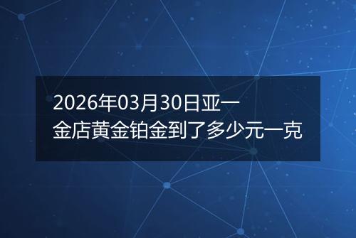 2026年03月30日亚一金店黄金铂金到了多少元一克