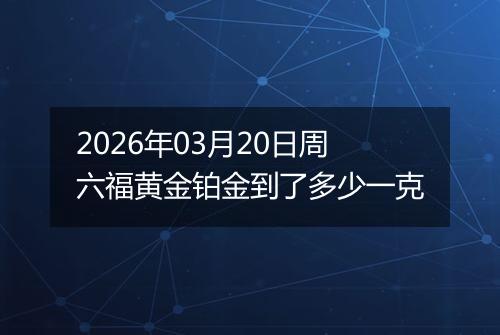 2026年03月20日周六福黄金铂金到了多少一克