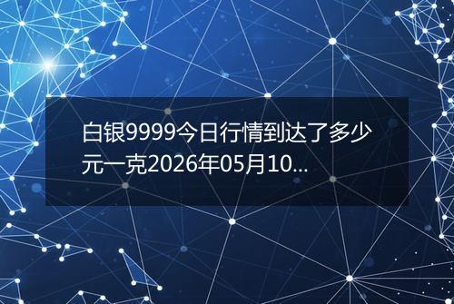 白银9999今日行情到达了多少元一克2026年05月10日
