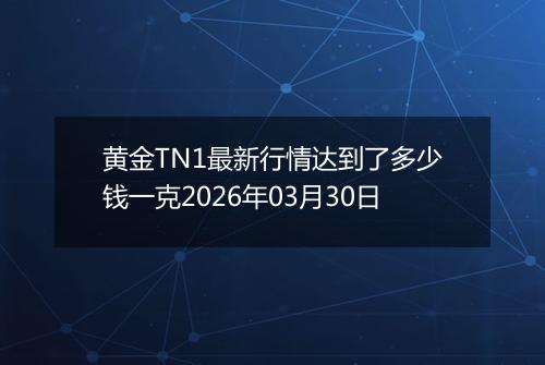 黄金TN1最新行情达到了多少钱一克2026年03月30日