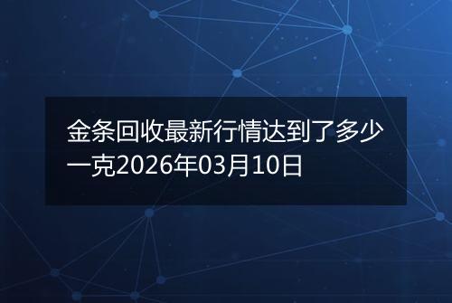 金条回收最新行情达到了多少一克2026年03月10日