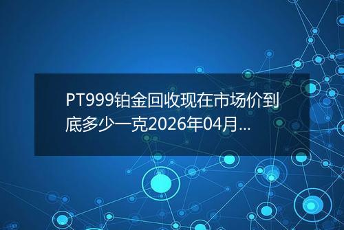 PT999铂金回收现在市场价到底多少一克2026年04月08日