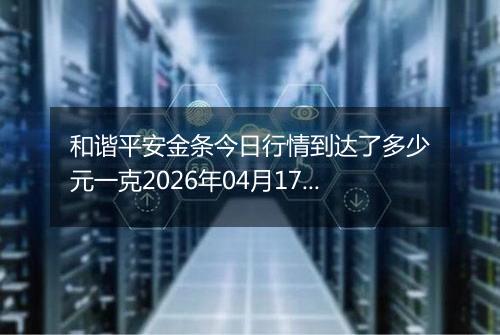 和谐平安金条今日行情到达了多少元一克2026年04月17日