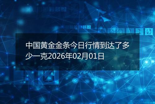 中国黄金金条今日行情到达了多少一克2026年02月01日
