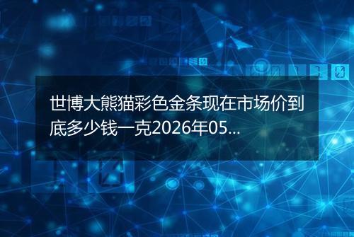 世博大熊猫彩色金条现在市场价到底多少钱一克2026年05月15日