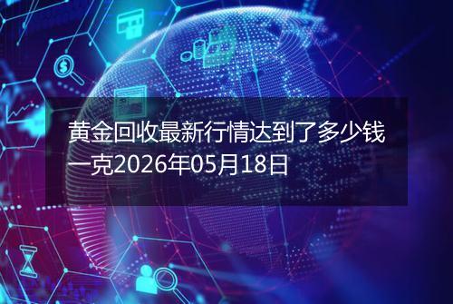 黄金回收最新行情达到了多少钱一克2026年05月18日