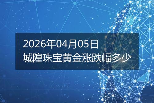 2026年04月05日城隍珠宝黄金涨跌幅多少