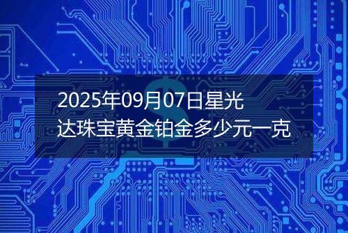 2025年09月07日星光达珠宝黄金铂金多少元一克