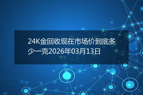 24K金回收现在市场价到底多少一克2026年03月13日