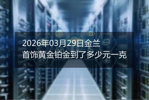 2026年03月29日金兰首饰黄金铂金到了多少元一克