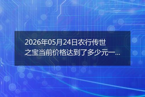 2026年05月24日农行传世之宝当前价格达到了多少元一克2026年05月24日