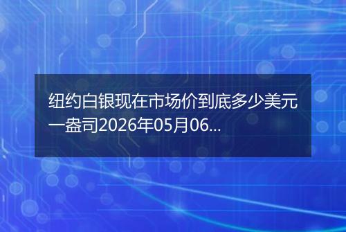 纽约白银现在市场价到底多少美元一盎司2026年05月06日