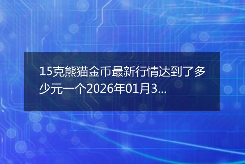 15克熊猫金币最新行情达到了多少元一个2026年01月31日