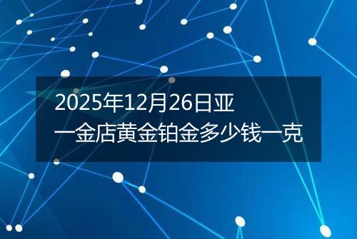 2025年12月26日亚一金店黄金铂金多少钱一克