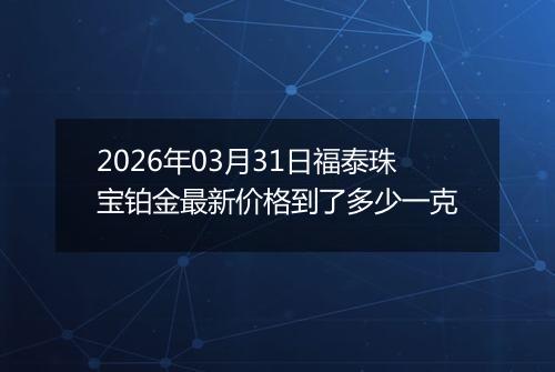 2026年03月31日福泰珠宝铂金最新价格到了多少一克