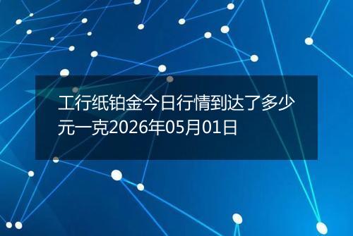 工行纸铂金今日行情到达了多少元一克2026年05月01日