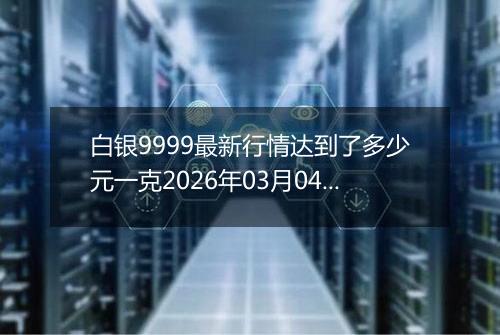 白银9999最新行情达到了多少元一克2026年03月04日