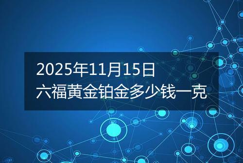 2025年11月15日六福黄金铂金多少钱一克
