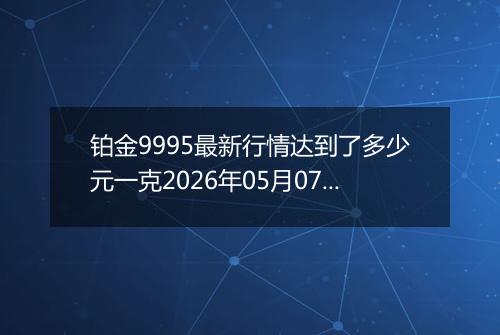 铂金9995最新行情达到了多少元一克2026年05月07日