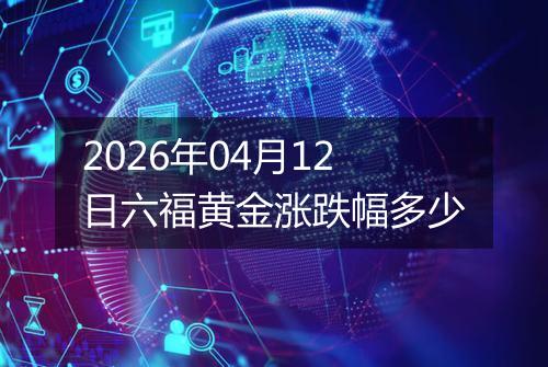 2026年04月12日六福黄金涨跌幅多少