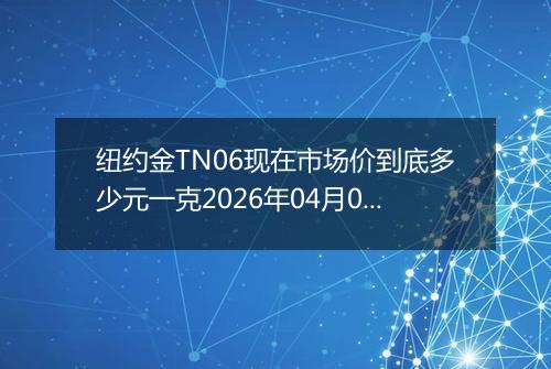 纽约金TN06现在市场价到底多少元一克2026年04月03日