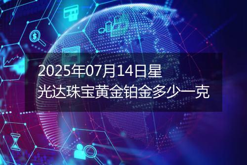 2025年07月14日星光达珠宝黄金铂金多少一克