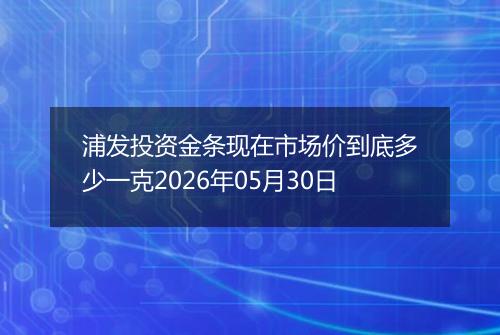 浦发投资金条现在市场价到底多少一克2026年05月30日