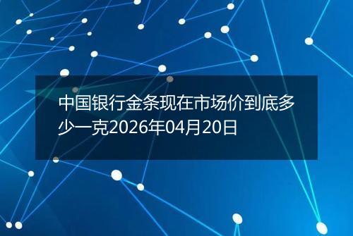 中国银行金条现在市场价到底多少一克2026年04月20日
