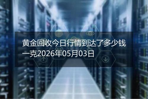 黄金回收今日行情到达了多少钱一克2026年05月03日