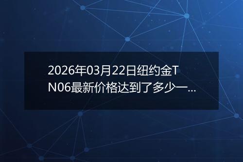 2026年03月22日纽约金TN06最新价格达到了多少一克