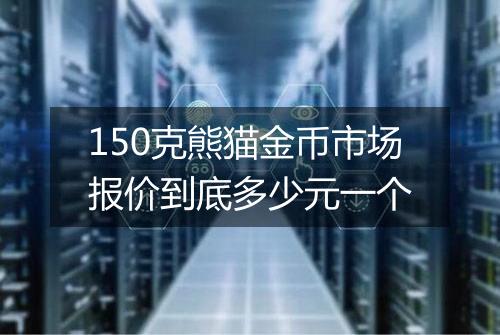 150克熊猫金币市场报价到底多少元一个