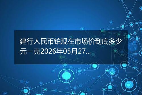 建行人民币铂现在市场价到底多少元一克2026年05月27日