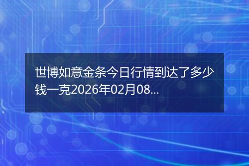 世博如意金条今日行情到达了多少钱一克2026年02月08日