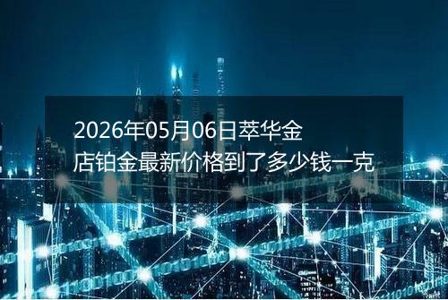 2026年05月06日萃华金店铂金最新价格到了多少钱一克
