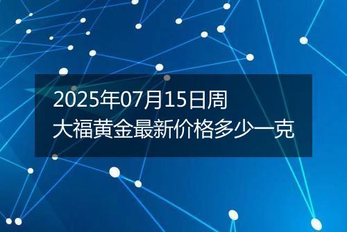 2025年07月15日周大福黄金最新价格多少一克