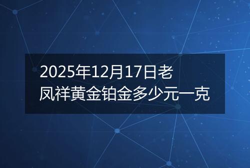 2025年12月17日老凤祥黄金铂金多少元一克