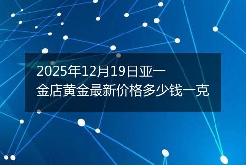 2025年12月19日亚一金店黄金最新价格多少钱一克