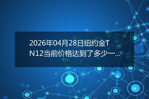 2026年04月28日纽约金TN12当前价格达到了多少一克2026年04月28日