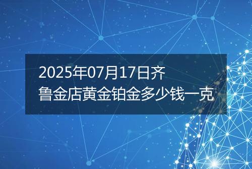 2025年07月17日齐鲁金店黄金铂金多少钱一克