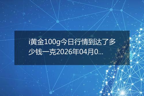 i黄金100g今日行情到达了多少钱一克2026年04月02日