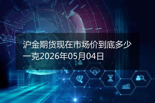 沪金期货现在市场价到底多少一克2026年05月04日