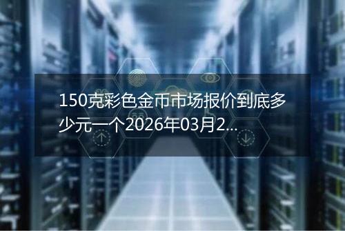 150克彩色金币市场报价到底多少元一个2026年03月21日