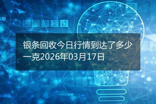 银条回收今日行情到达了多少一克2026年03月17日