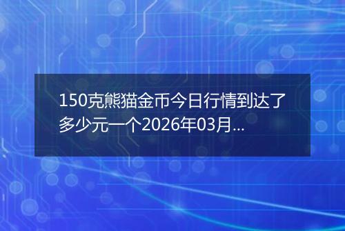 150克熊猫金币今日行情到达了多少元一个2026年03月06日