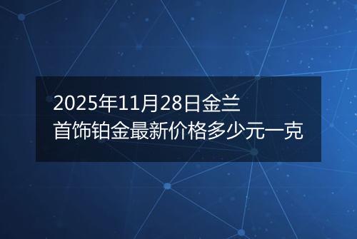 2025年11月28日金兰首饰铂金最新价格多少元一克