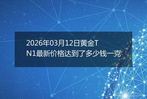 2026年03月12日黄金TN1最新价格达到了多少钱一克