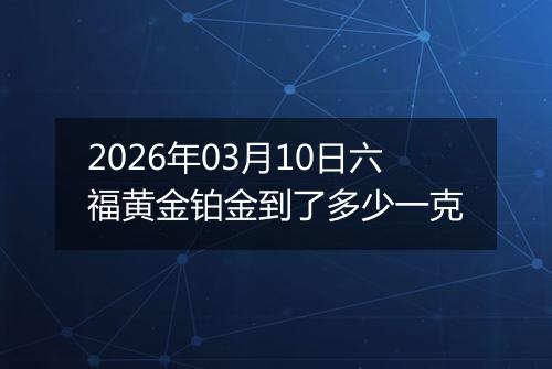2026年03月10日六福黄金铂金到了多少一克